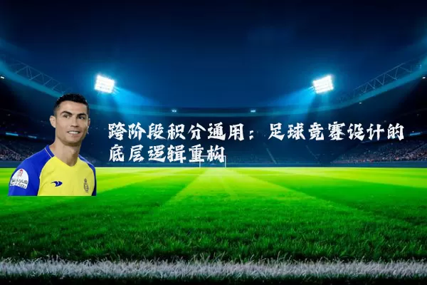 跨阶段积分通用:足球竞赛设计的底层逻辑重构