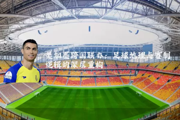 美加墨跨国联办：足球地理与赛制逻辑的深层重构