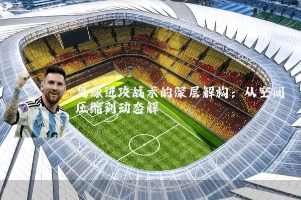 足球进攻战术的深层解构：从空间压缩到动态解耦