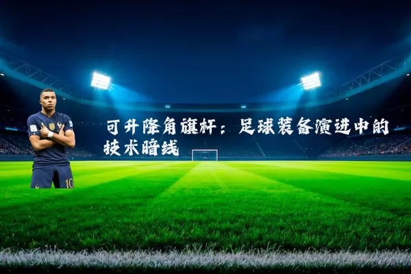 可升降角旗杆:足球装备演进中的技术暗线