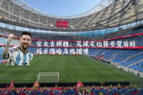 官方吉祥物:足球文化符号背后的战术隐喻与地理博弈