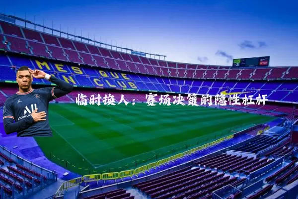 临时换人:赛场决策的隐性杠杆