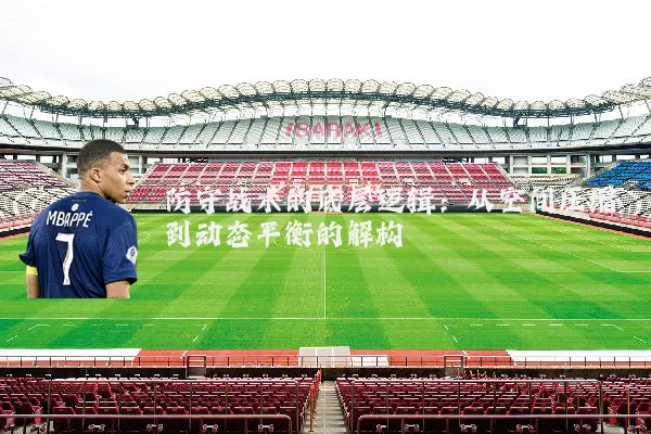 防守战术的底层逻辑:从空间压缩到动态平衡的解构