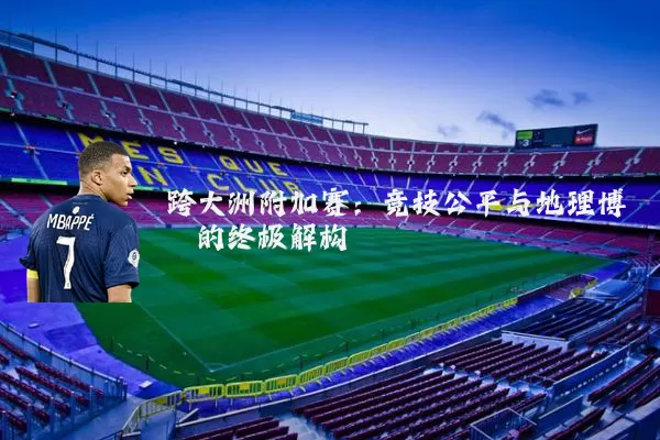 跨大洲附加赛:竞技公平与地理博弈的终极解构