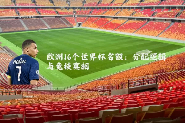 欧洲16个世界杯名额:分配逻辑与竞技真相