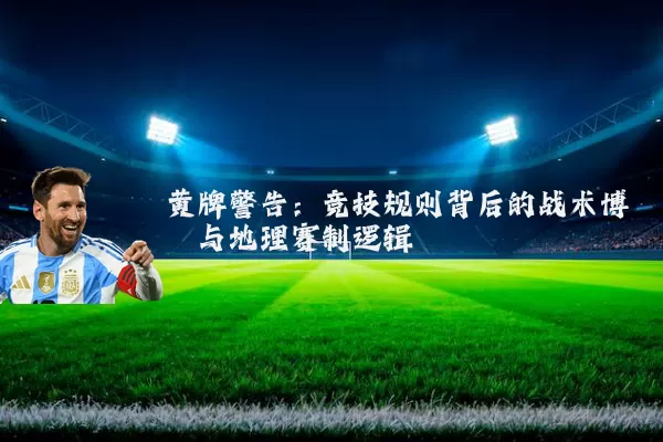 黄牌警告：竞技规则背后的战术博弈与地理赛制逻辑