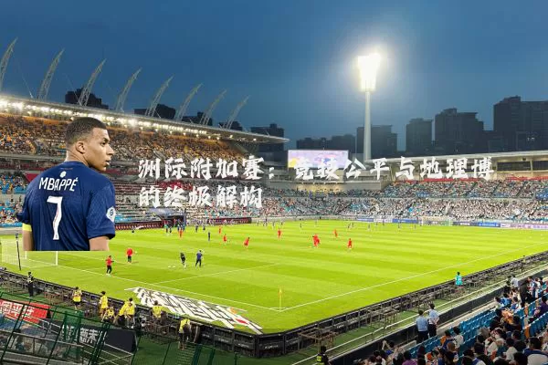 洲际附加赛:竞技公平与地理博弈的终极解构