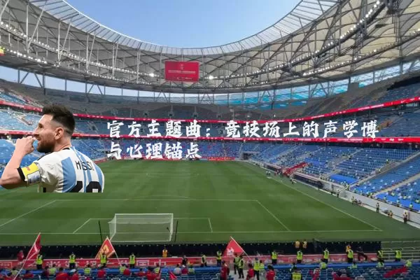 官方主题曲:竞技场上的声学博弈与心理锚点