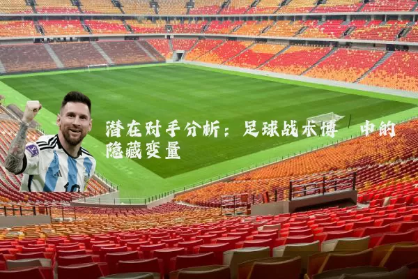 潜在对手分析:足球战术博弈中的隐藏变量