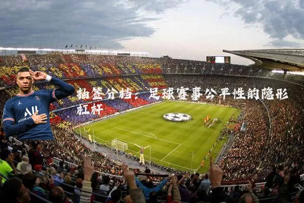抽签分档:足球赛事公平性的隐形杠杆