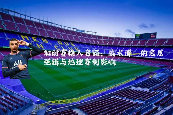 加时赛换人名额:战术博弈的底层逻辑与地理赛制影响