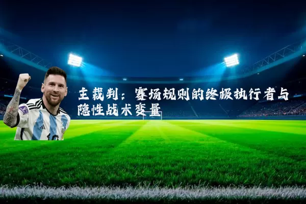 主裁判：赛场规则的终极执行者与隐性战术变量